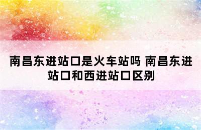 南昌东进站口是火车站吗 南昌东进站口和西进站口区别